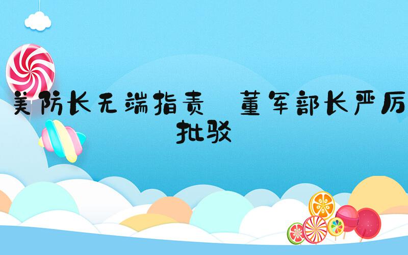 美防长无端指责 董军部长严厉批驳